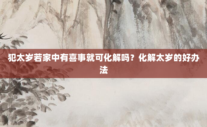 犯太岁若家中有喜事就可化解吗？化解太岁的好办法