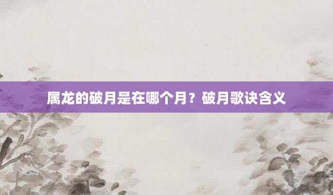 属龙的破月是在哪个月？破月歌诀含义