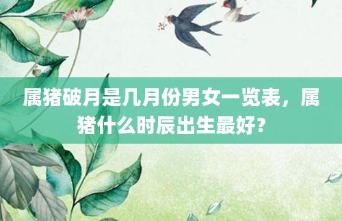 属猪破月是几月份男女一览表，属猪什么时辰出生最好？
