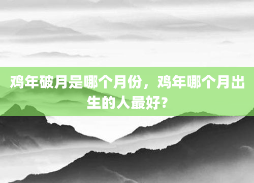 鸡年破月是哪个月份，鸡年哪个月出生的人最好？