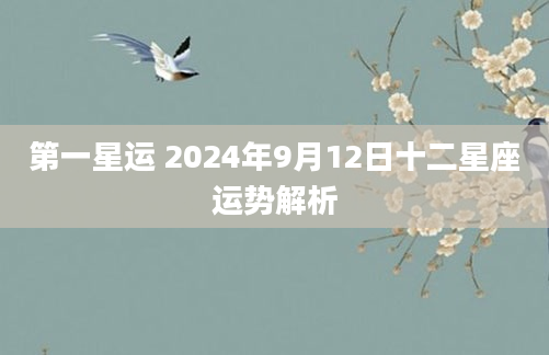 第一星运 2024年9月12日十二星座运势解析