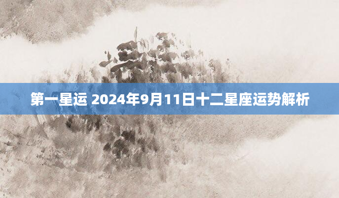 第一星运 2024年9月11日十二星座运势解析