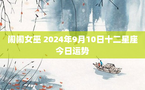 闹闹女巫 2024年9月10日十二星座今日运势