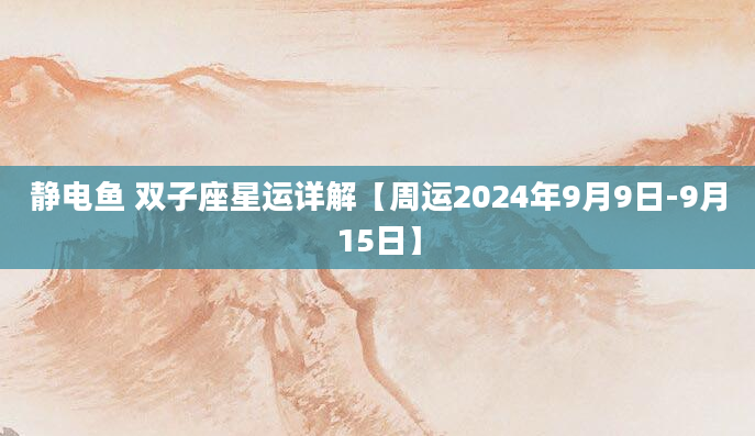 静电鱼 双子座星运详解【周运2024年9月9日-9月15日】