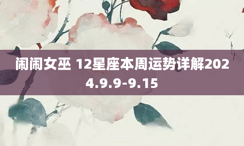 闹闹女巫 12星座本周运势详解2024.9.9-9.15