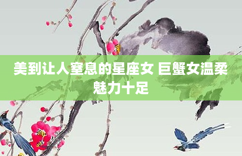 美到让人窒息的星座女 巨蟹女温柔魅力十足