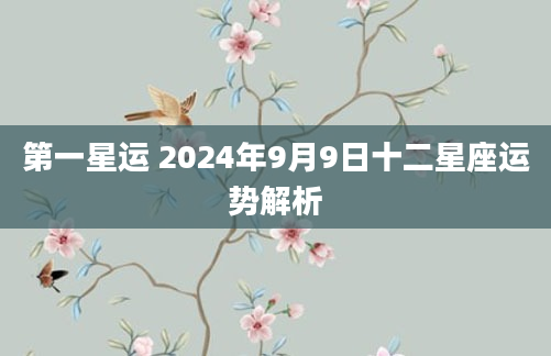 第一星运 2024年9月9日十二星座运势解析
