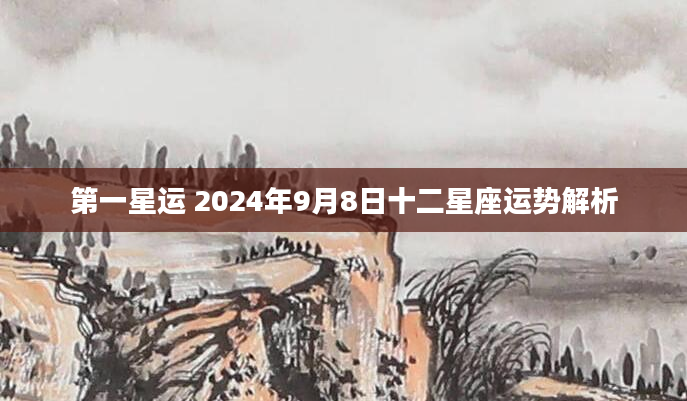 第一星运 2024年9月8日十二星座运势解析