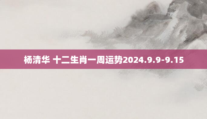 杨清华 十二生肖一周运势2024.9.9-9.15