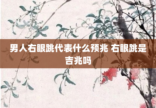 男人右眼跳代表什么预兆 右眼跳是吉兆吗