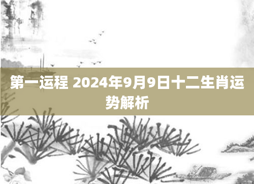 第一运程 2024年9月9日十二生肖运势解析