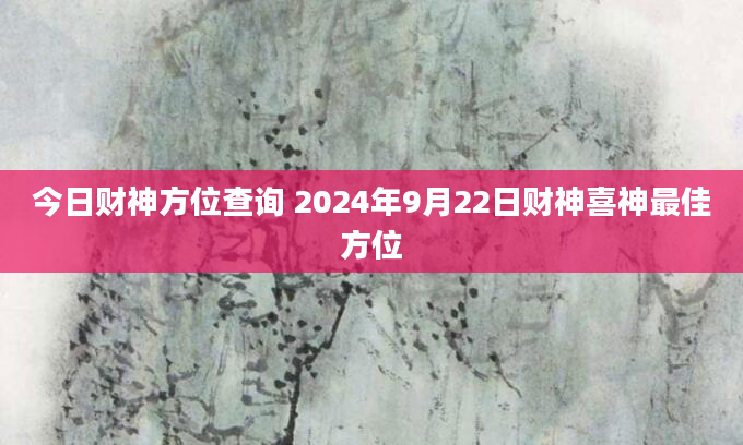今日财神方位查询 2024年9月22日财神喜神最佳方位