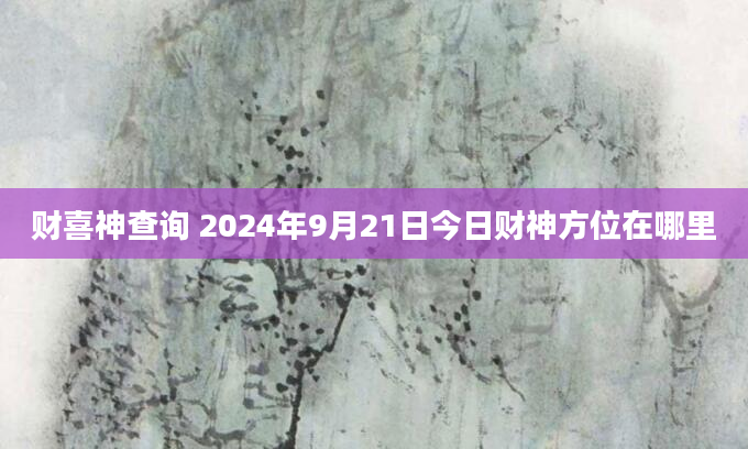 财喜神查询 2024年9月21日今日财神方位在哪里