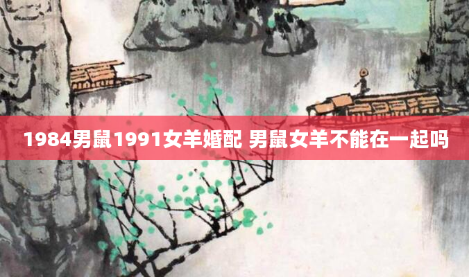 1984男鼠1991女羊婚配 男鼠女羊不能在一起吗