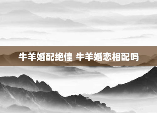 牛羊婚配绝佳 牛羊婚恋相配吗