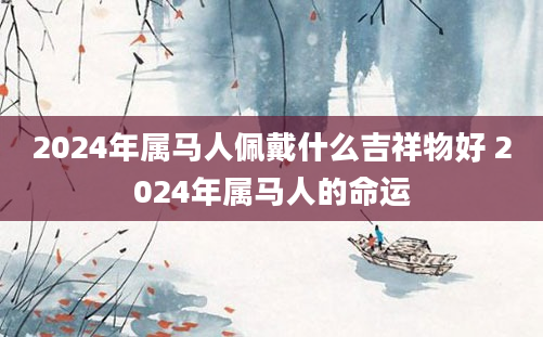 2024年属马人佩戴什么吉祥物好 2024年属马人的命运