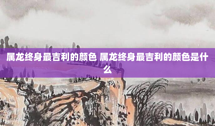 属龙终身最吉利的颜色 属龙终身最吉利的颜色是什么