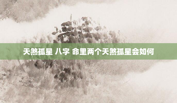 天煞孤星 八字 命里两个天煞孤星会如何