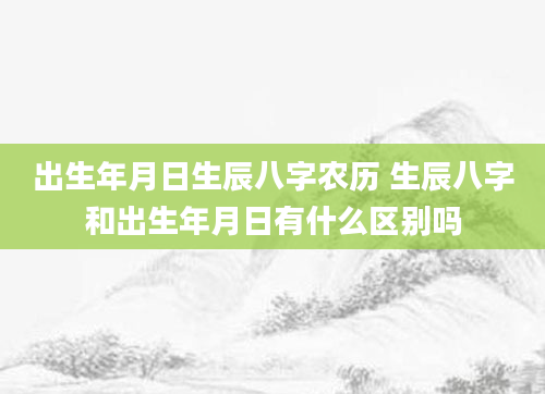 出生年月日生辰八字农历 生辰八字和出生年月日有什么区别吗