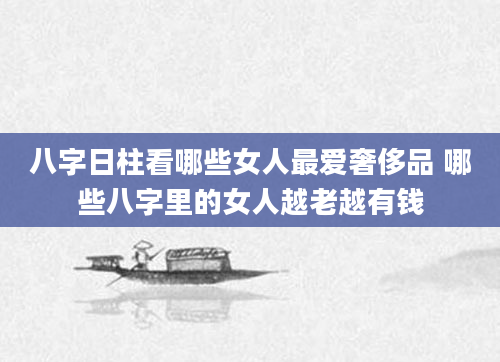八字日柱看哪些女人最爱奢侈品 哪些八字里的女人越老越有钱