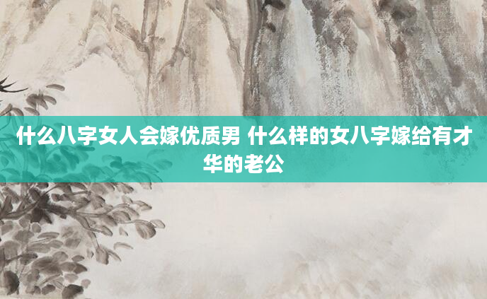 什么八字女人会嫁优质男 什么样的女八字嫁给有才华的老公