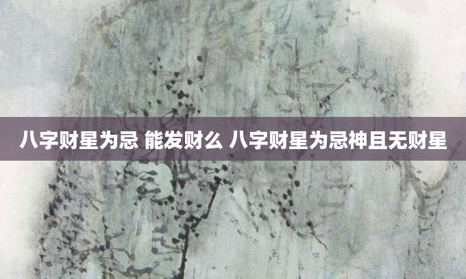 八字财星为忌 能发财么 八字财星为忌神且无财星