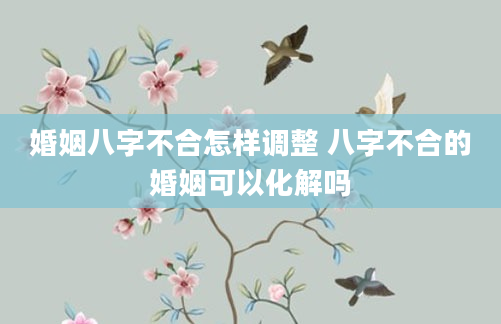 婚姻八字不合怎样调整 八字不合的婚姻可以化解吗