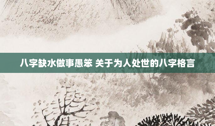 八字缺水做事愚笨 关于为人处世的八字格言