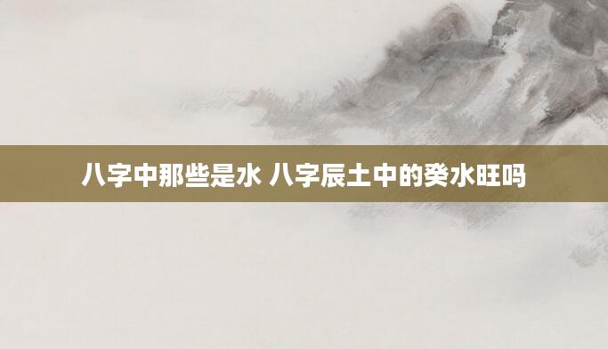 八字中那些是水 八字辰土中的癸水旺吗