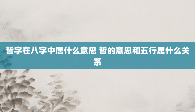 哲字在八字中属什么意思 哲的意思和五行属什么关系