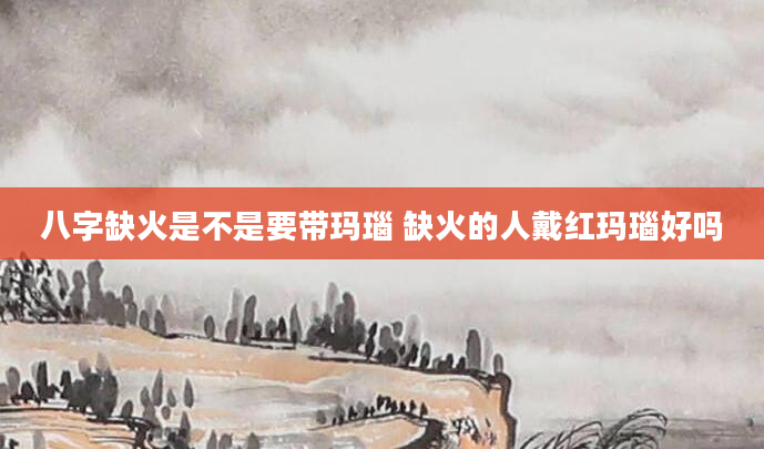 八字缺火是不是要带玛瑙 缺火的人戴红玛瑙好吗