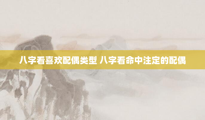 八字看喜欢配偶类型 八字看命中注定的配偶