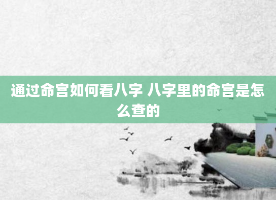 通过命宫如何看八字 八字里的命宫是怎么查的