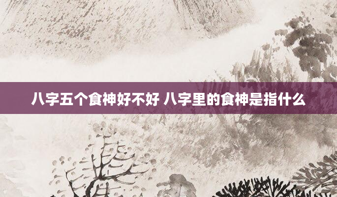 八字五个食神好不好 八字里的食神是指什么