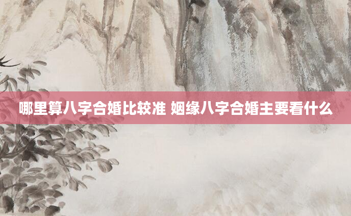哪里算八字合婚比较准 姻缘八字合婚主要看什么