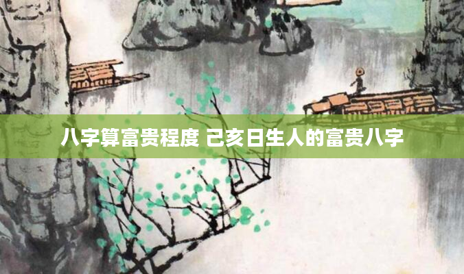 八字算富贵程度 己亥日生人的富贵八字