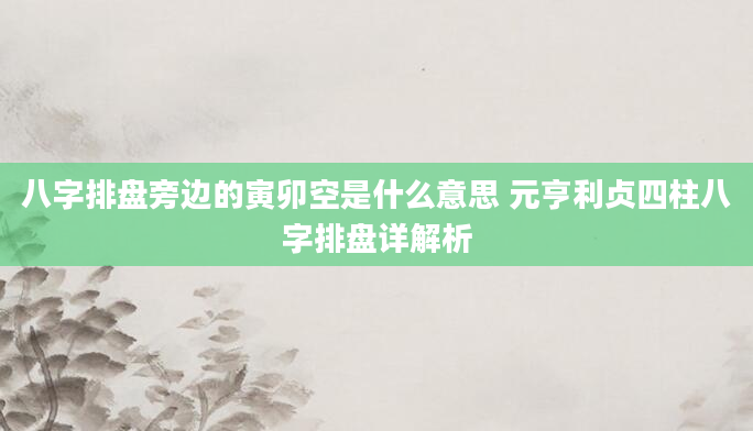 八字排盘旁边的寅卯空是什么意思 元亨利贞四柱八字排盘详解析