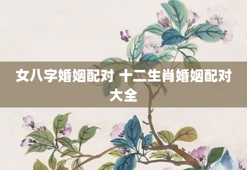 女八字婚姻配对 十二生肖婚姻配对大全