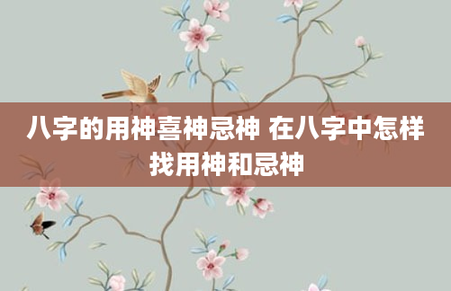 八字的用神喜神忌神 在八字中怎样找用神和忌神