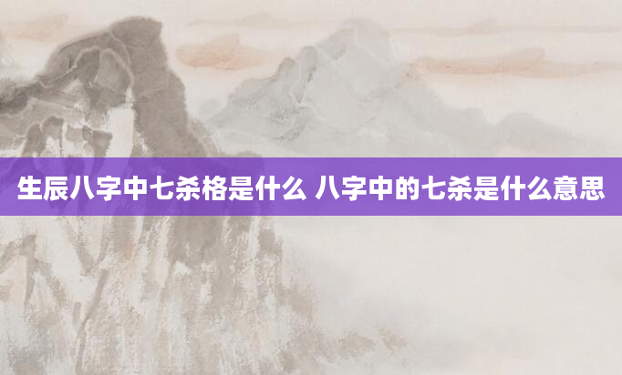 生辰八字中七杀格是什么 八字中的七杀是什么意思