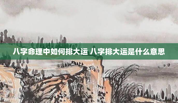 八字命理中如何排大运 八字排大运是什么意思