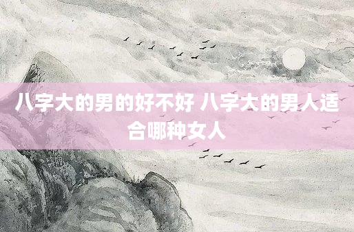 八字大的男的好不好 八字大的男人适合哪种女人