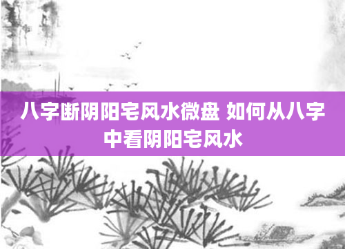 八字断阴阳宅风水微盘 如何从八字中看阴阳宅风水