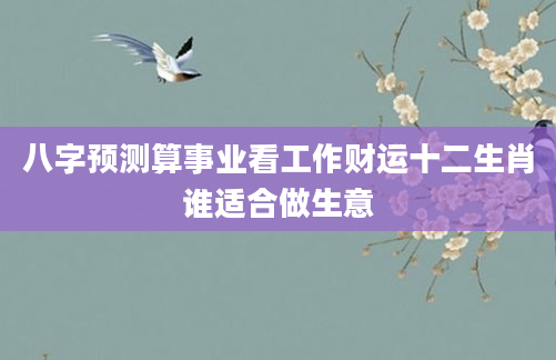 八字预测算事业看工作财运十二生肖谁适合做生意