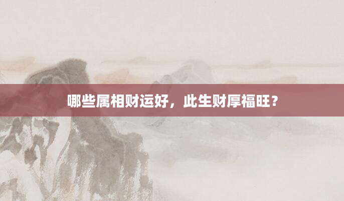 哪些属相财运好，此生财厚福旺？
