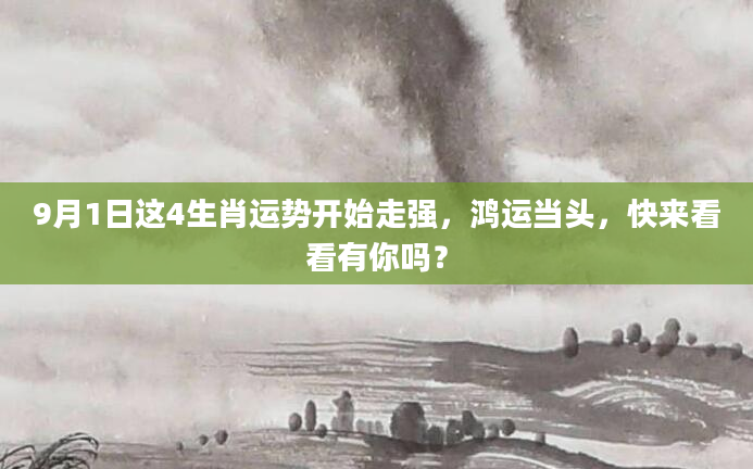 9月1日这4生肖运势开始走强，鸿运当头，快来看看有你吗？