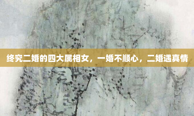 终究二婚的四大属相女，一婚不顺心，二婚遇真情