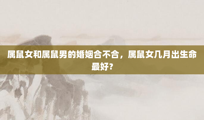 属鼠女和属鼠男的婚姻合不合，属鼠女几月出生命最好？
