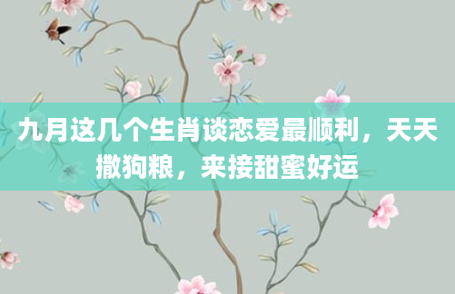 九月这几个生肖谈恋爱最顺利，天天撒狗粮，来接甜蜜好运