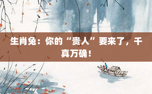 生肖兔:你的“贵人”要来了,千真万确!